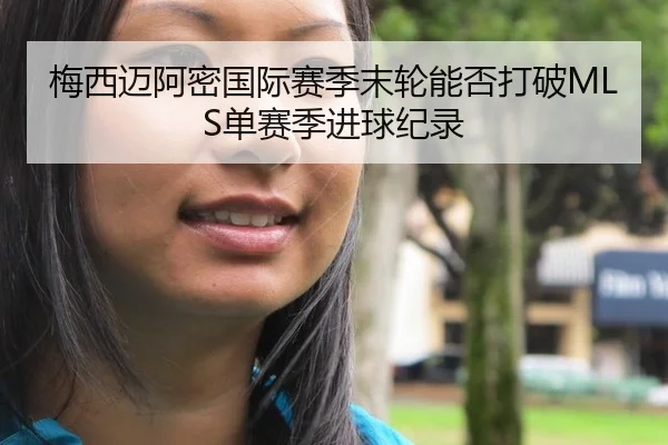 梅西迈阿密国际赛季末轮能否打破MLS单赛季进球纪录